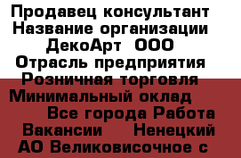 Продавец-консультант › Название организации ­ ДекоАрт, ООО › Отрасль предприятия ­ Розничная торговля › Минимальный оклад ­ 30 000 - Все города Работа » Вакансии   . Ненецкий АО,Великовисочное с.